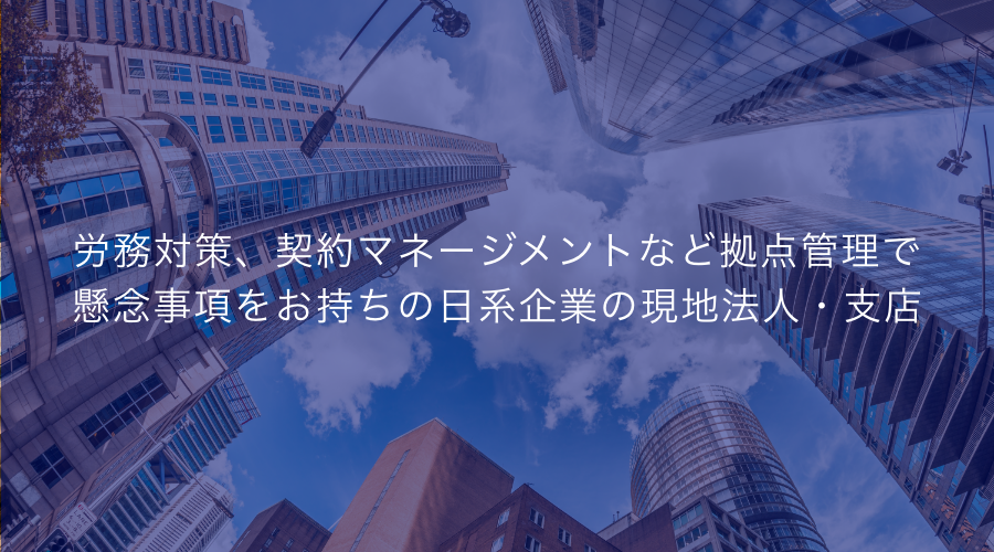 労務対策、契約マネージメントなど拠点管理で懸念事項をお持ちの日系企業の現地法人・支店